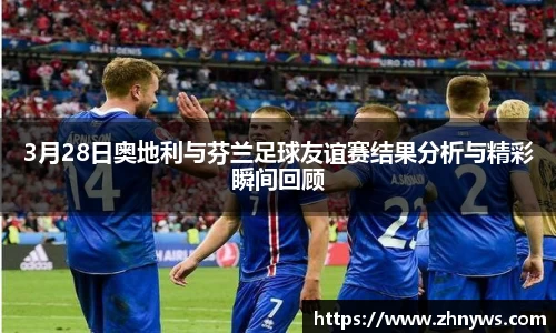 3月28日奥地利与芬兰足球友谊赛结果分析与精彩瞬间回顾