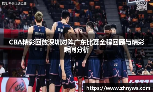 CBA精彩回放深圳对阵广东比赛全程回顾与精彩瞬间分析
