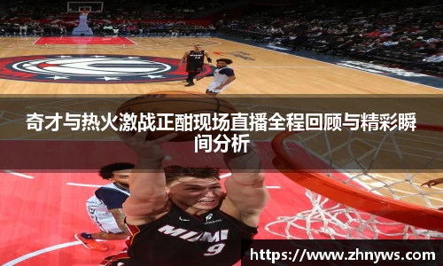 奇才与热火激战正酣现场直播全程回顾与精彩瞬间分析