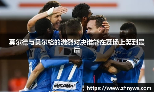 莫尔德与贝尔格的激烈对决谁能在赛场上笑到最后