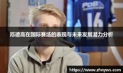 厄德高在国际赛场的表现与未来发展潜力分析