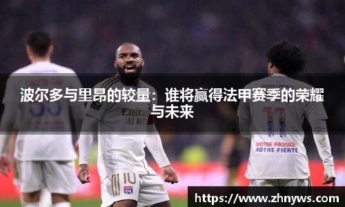 波尔多与里昂的较量：谁将赢得法甲赛季的荣耀与未来