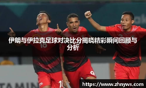 伊朗与伊拉克足球对决比分揭晓精彩瞬间回顾与分析