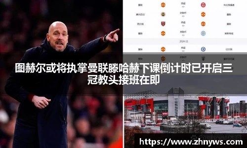 图赫尔或将执掌曼联滕哈赫下课倒计时已开启三冠教头接班在即