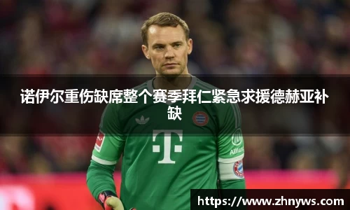 诺伊尔重伤缺席整个赛季拜仁紧急求援德赫亚补缺