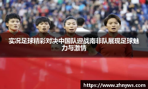 实况足球精彩对决中国队迎战南非队展现足球魅力与激情