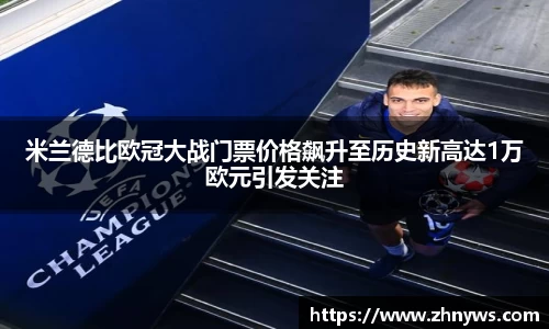 米兰德比欧冠大战门票价格飙升至历史新高达1万欧元引发关注