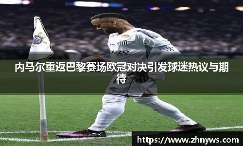 内马尔重返巴黎赛场欧冠对决引发球迷热议与期待