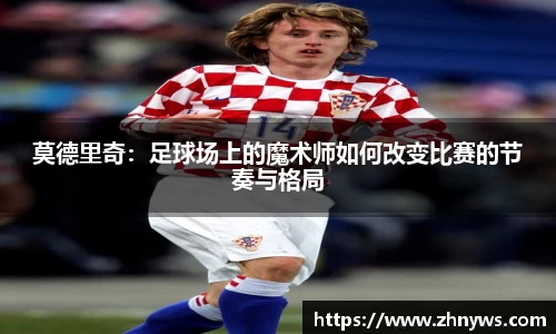 莫德里奇：足球场上的魔术师如何改变比赛的节奏与格局